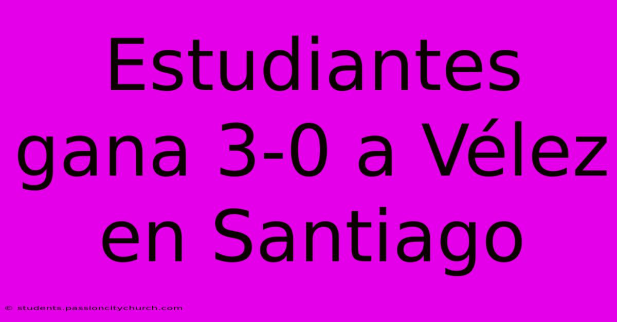 Estudiantes Gana 3-0 A Vélez En Santiago