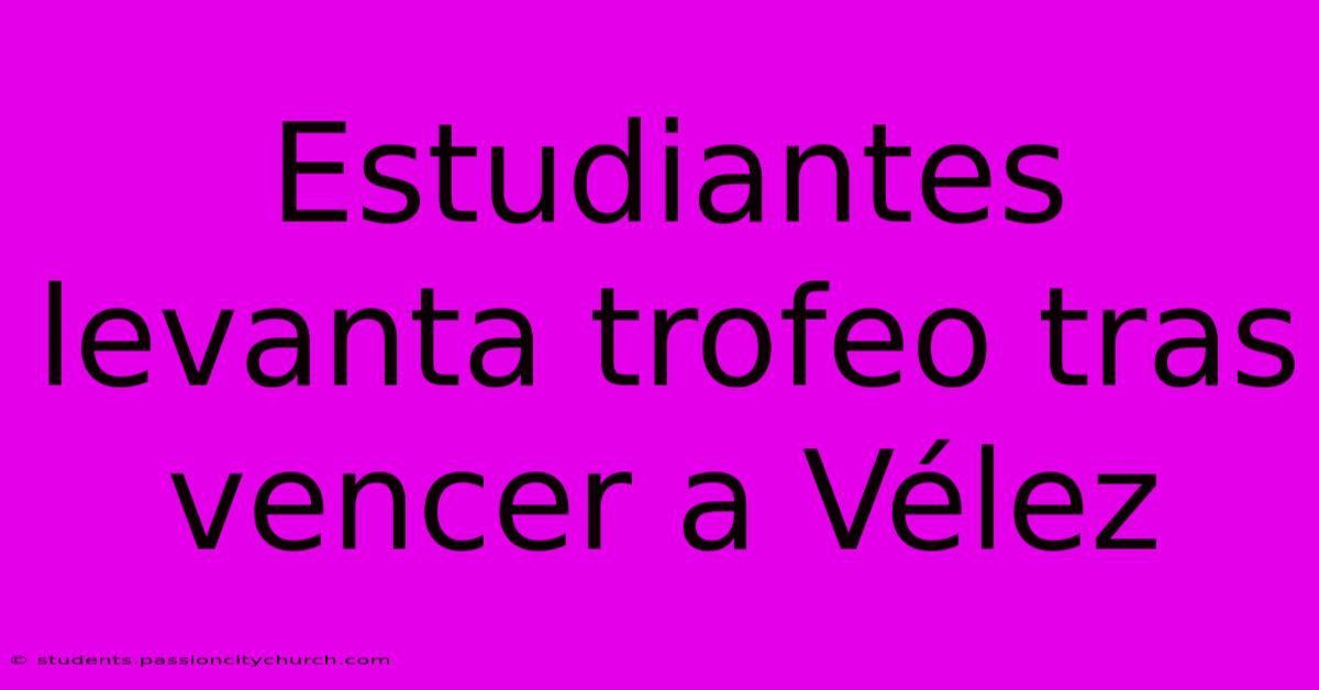 Estudiantes Levanta Trofeo Tras Vencer A Vélez