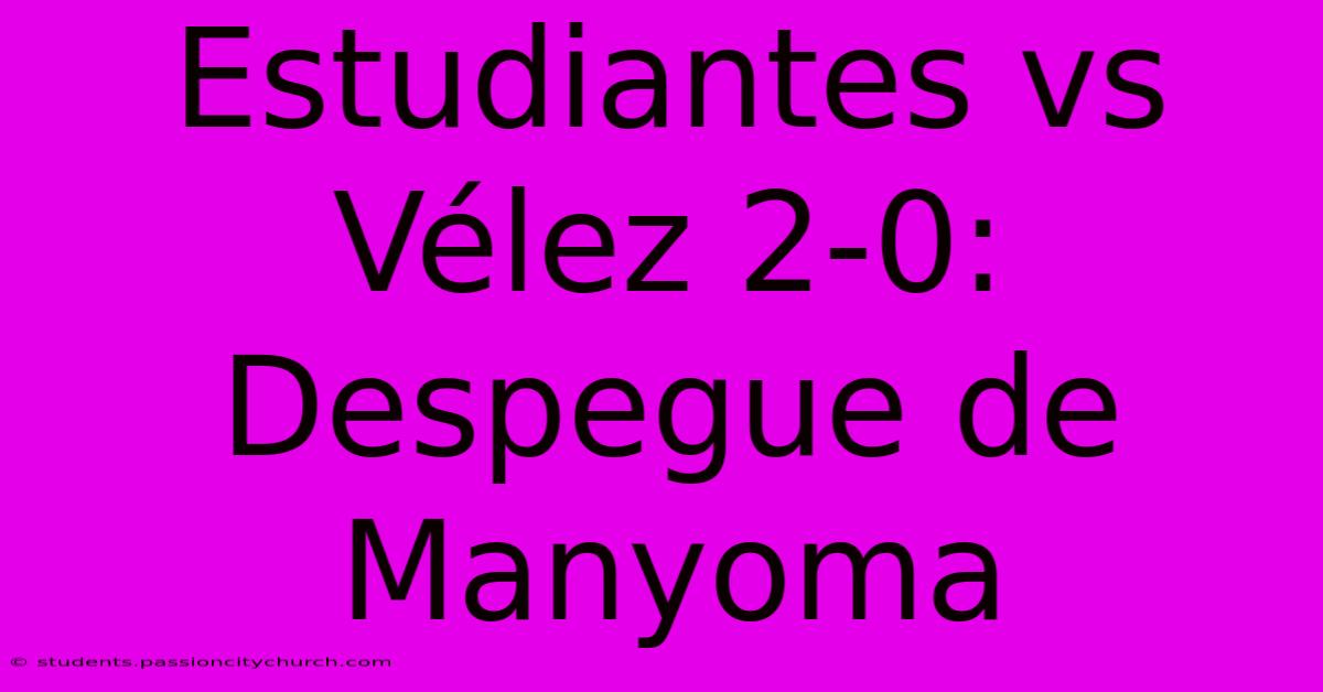 Estudiantes Vs Vélez 2-0: Despegue De Manyoma