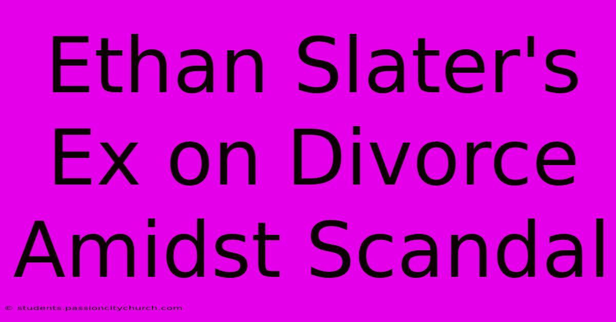 Ethan Slater's Ex On Divorce Amidst Scandal