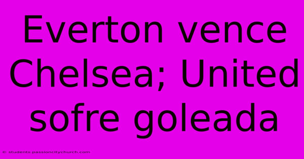 Everton Vence Chelsea; United Sofre Goleada