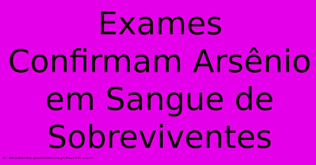 Exames Confirmam Arsênio Em Sangue De Sobreviventes