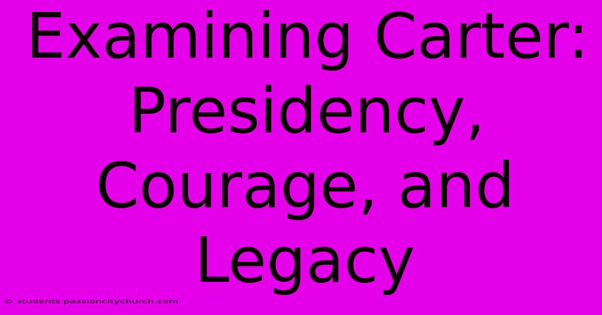 Examining Carter: Presidency, Courage, And Legacy