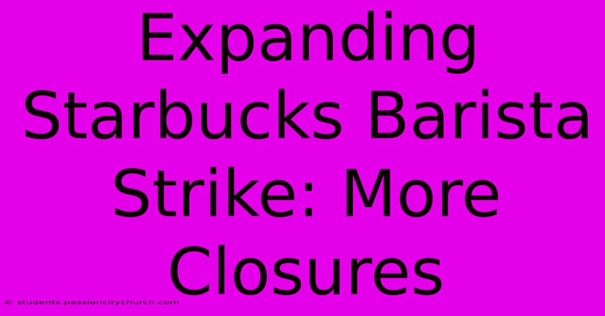 Expanding Starbucks Barista Strike: More Closures