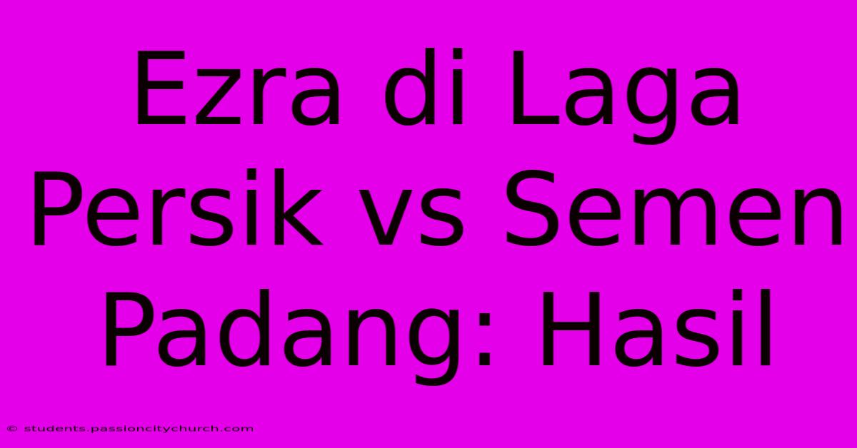 Ezra Di Laga Persik Vs Semen Padang: Hasil