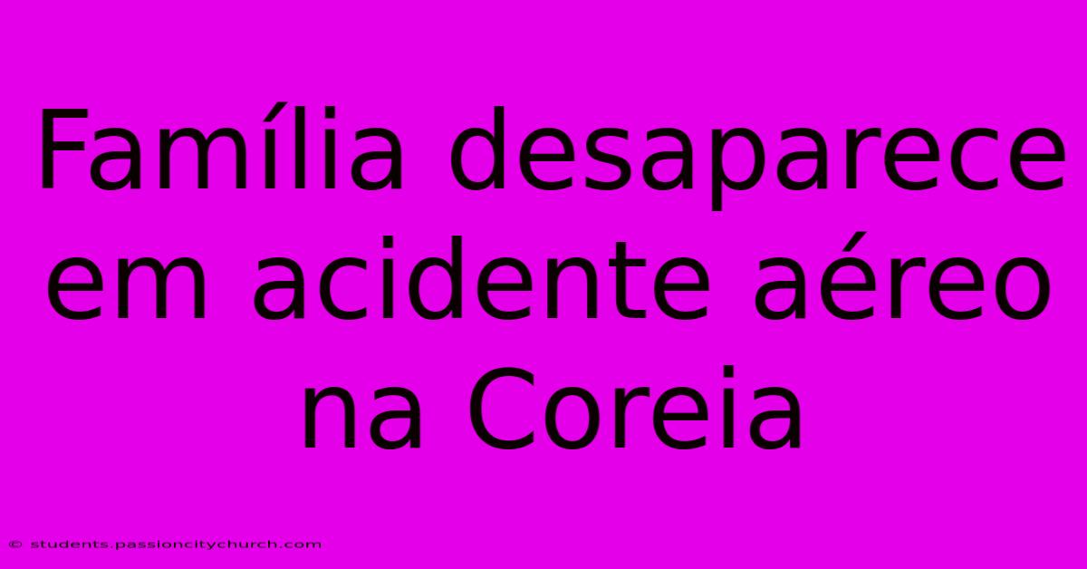 Família Desaparece Em Acidente Aéreo Na Coreia