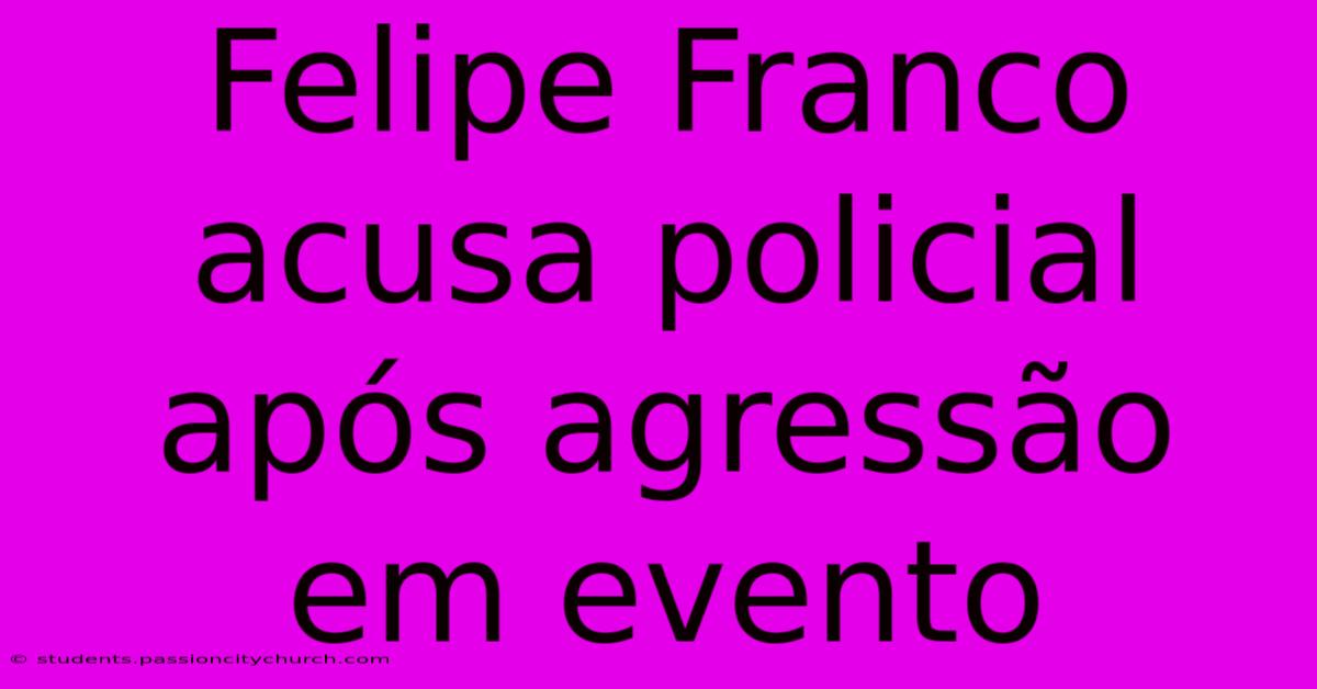 Felipe Franco Acusa Policial Após Agressão Em Evento