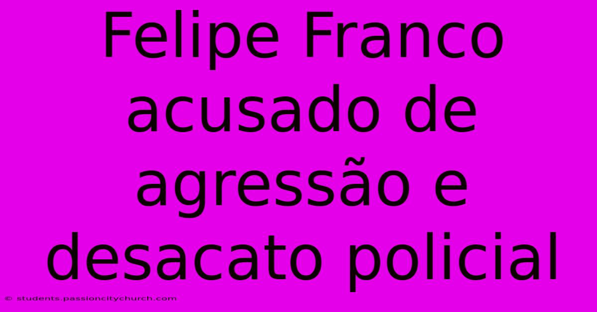 Felipe Franco Acusado De Agressão E Desacato Policial