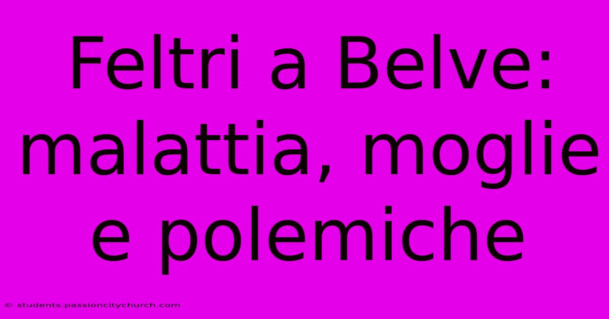 Feltri A Belve: Malattia, Moglie E Polemiche