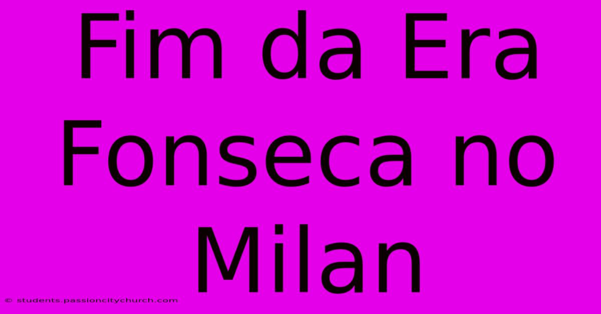 Fim Da Era Fonseca No Milan