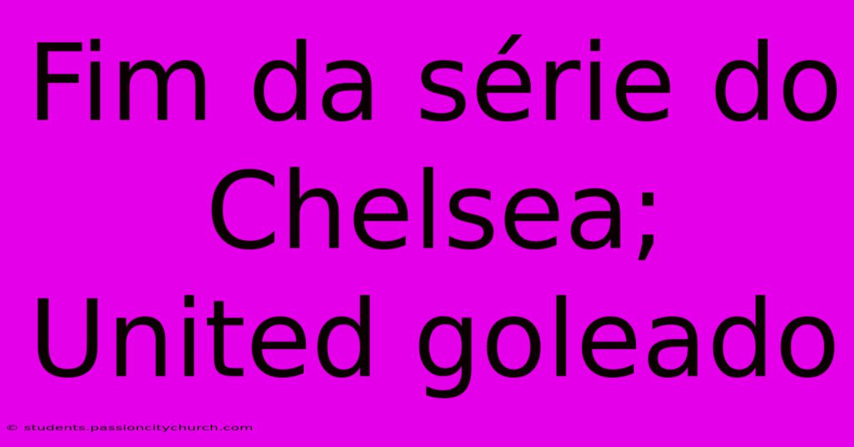 Fim Da Série Do Chelsea; United Goleado