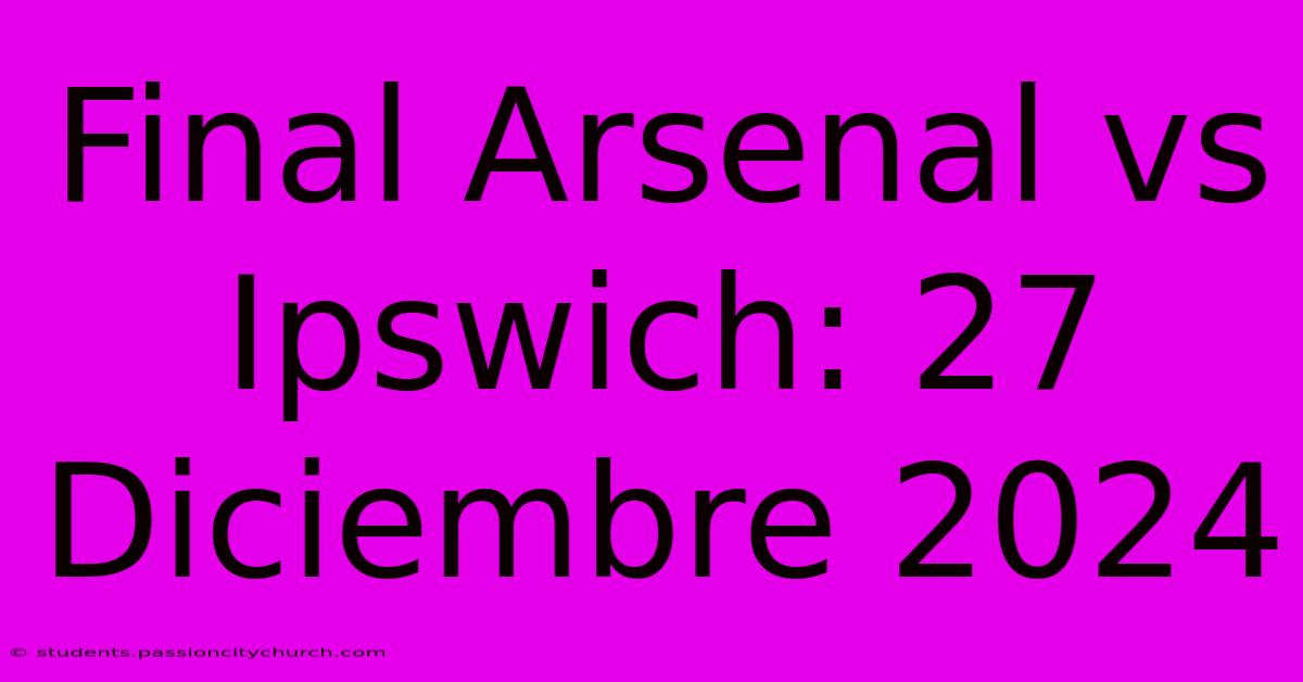 Final Arsenal Vs Ipswich: 27 Diciembre 2024