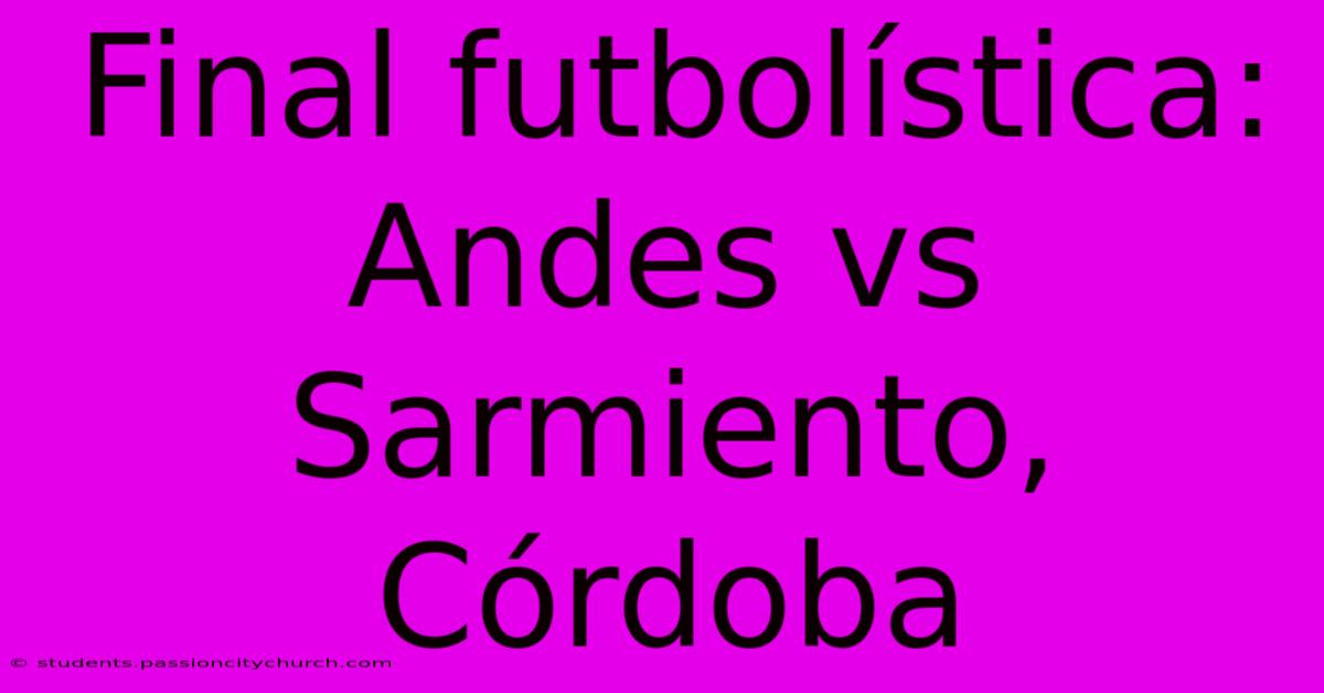 Final Futbolística: Andes Vs Sarmiento, Córdoba