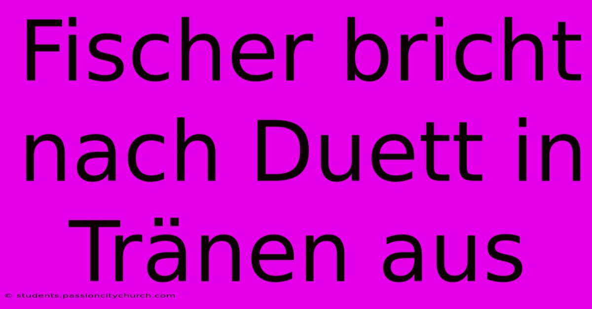 Fischer Bricht Nach Duett In Tränen Aus