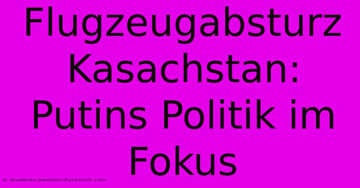 Flugzeugabsturz Kasachstan: Putins Politik Im Fokus