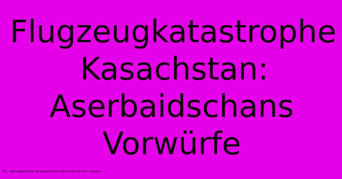 Flugzeugkatastrophe Kasachstan: Aserbaidschans Vorwürfe