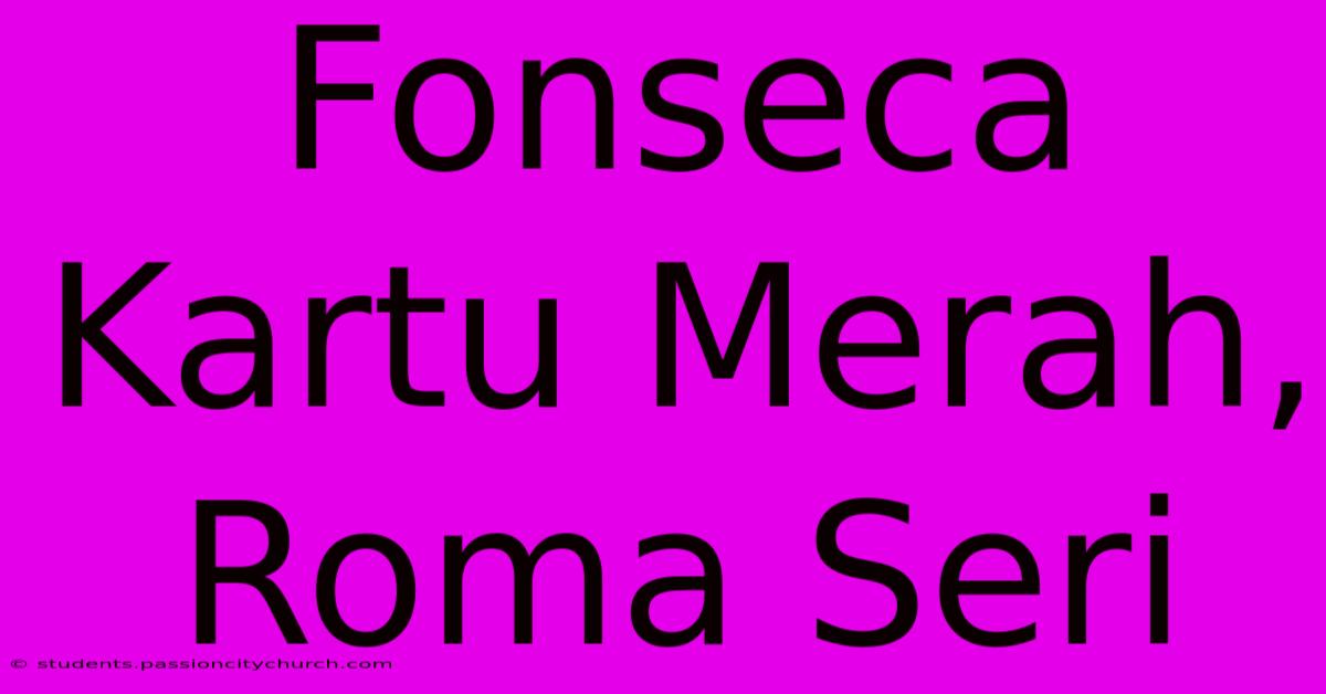 Fonseca Kartu Merah, Roma Seri