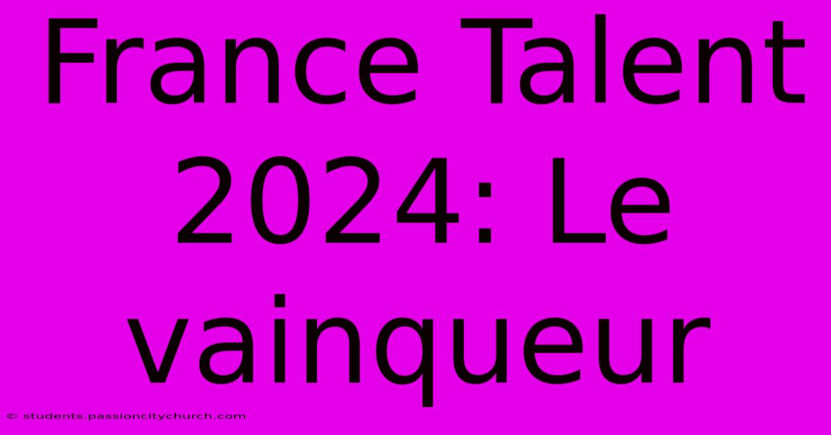 France Talent 2024: Le Vainqueur