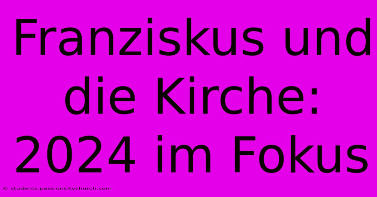 Franziskus Und Die Kirche: 2024 Im Fokus