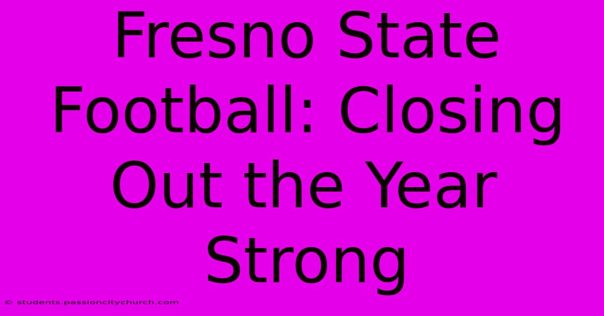 Fresno State Football: Closing Out The Year Strong