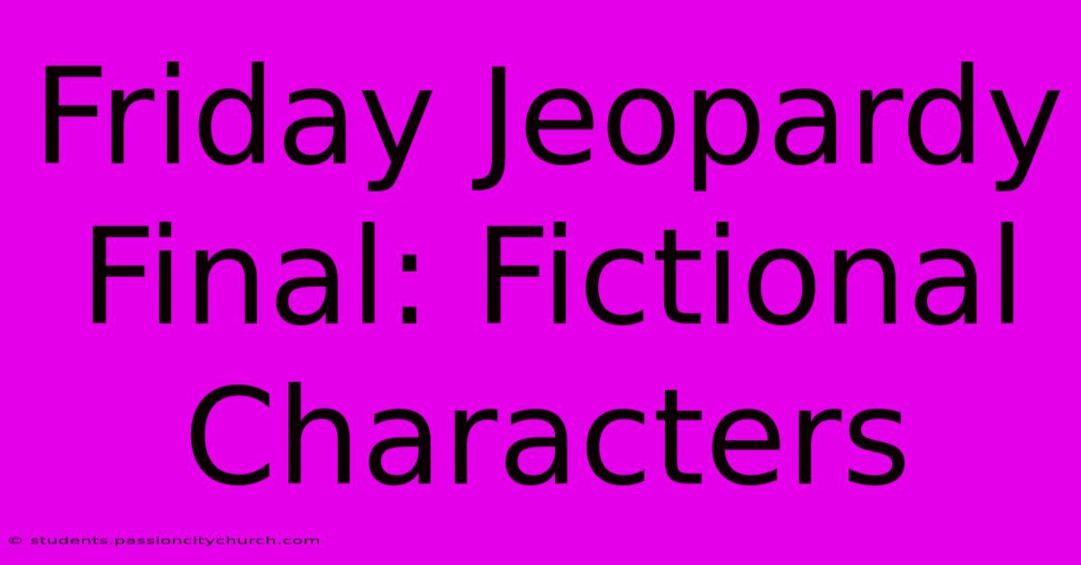 Friday Jeopardy Final: Fictional Characters