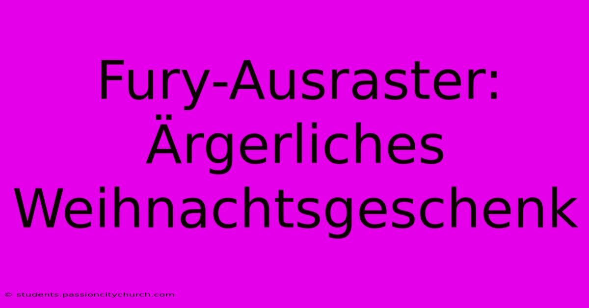 Fury-Ausraster: Ärgerliches Weihnachtsgeschenk