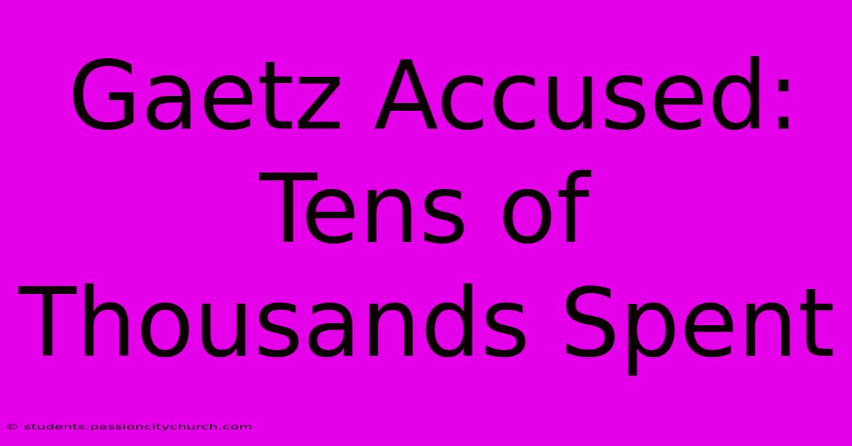 Gaetz Accused: Tens Of Thousands Spent