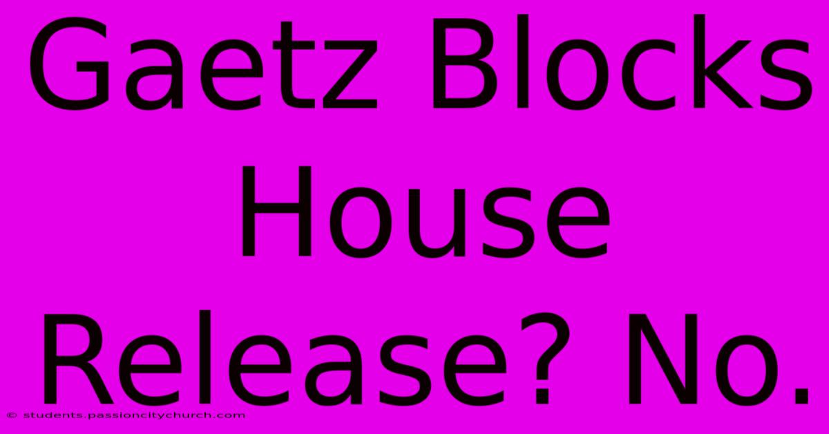 Gaetz Blocks House Release? No.