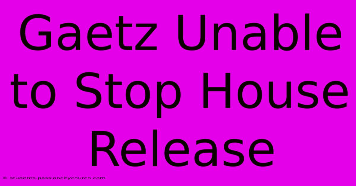 Gaetz Unable To Stop House Release