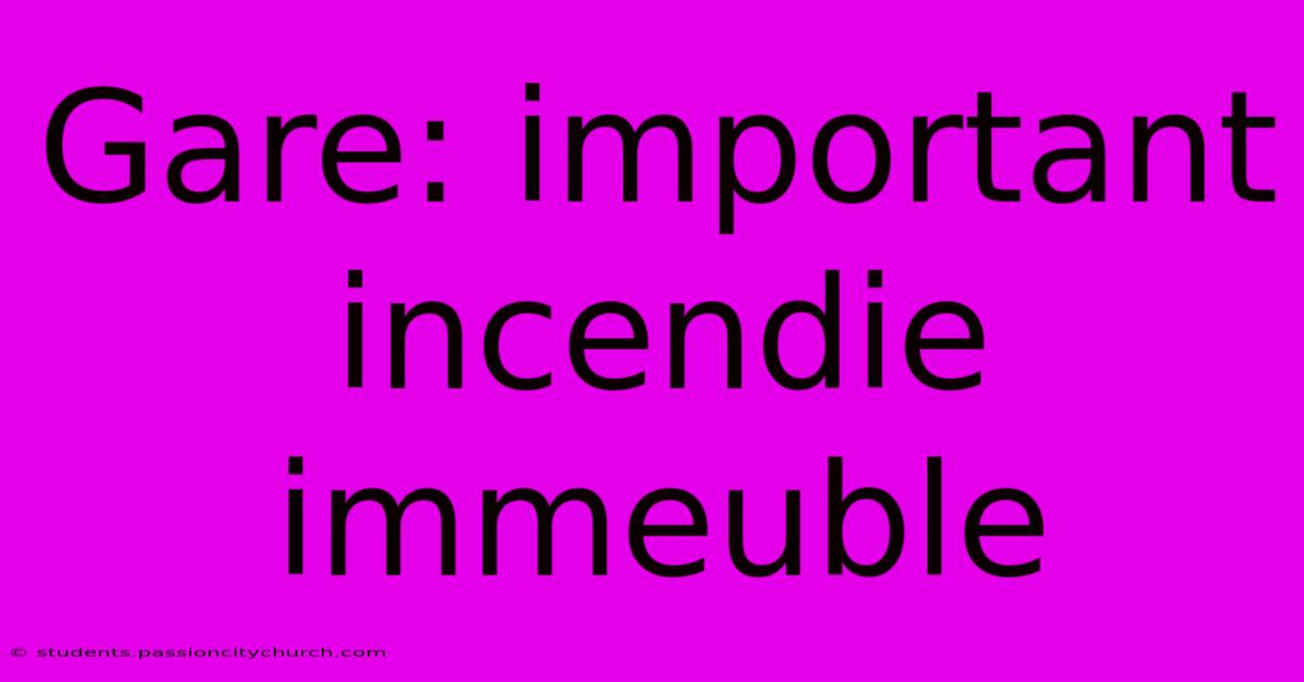 Gare: Important Incendie Immeuble