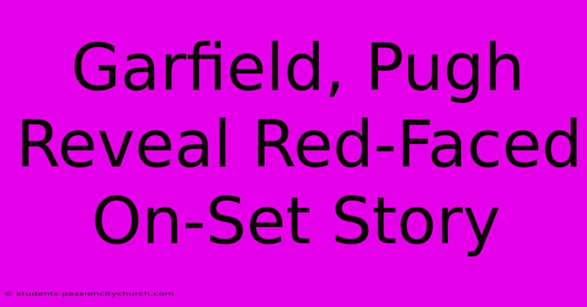 Garfield, Pugh Reveal Red-Faced On-Set Story