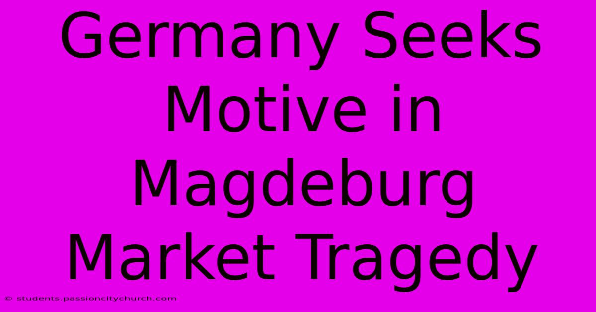 Germany Seeks Motive In Magdeburg Market Tragedy