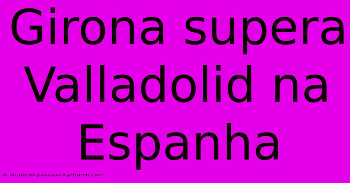 Girona Supera Valladolid Na Espanha