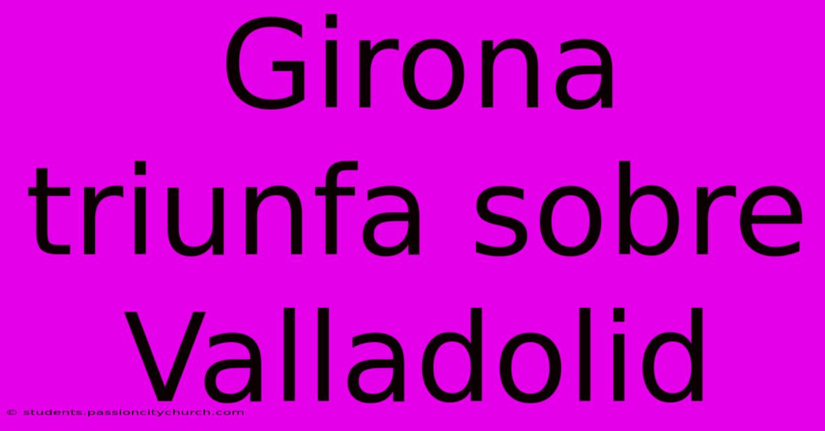 Girona Triunfa Sobre Valladolid