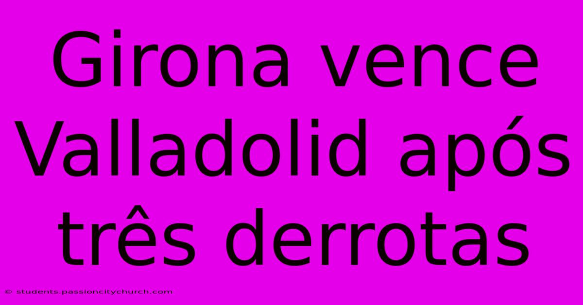 Girona Vence Valladolid Após Três Derrotas