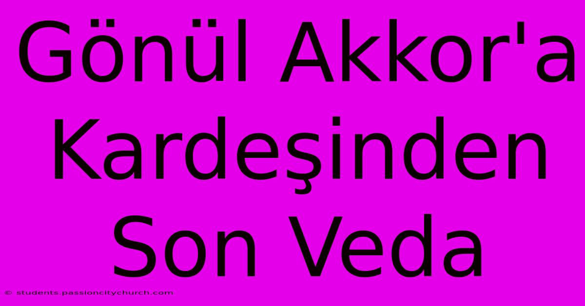 Gönül Akkor'a Kardeşinden Son Veda