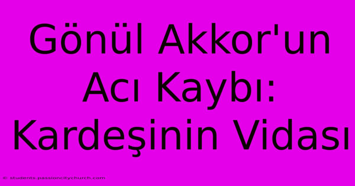 Gönül Akkor'un Acı Kaybı: Kardeşinin Vidası