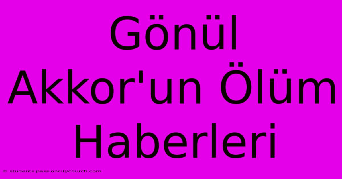 Gönül Akkor'un Ölüm Haberleri