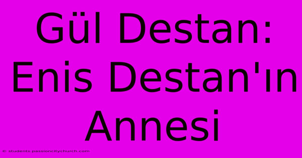 Gül Destan: Enis Destan'ın Annesi