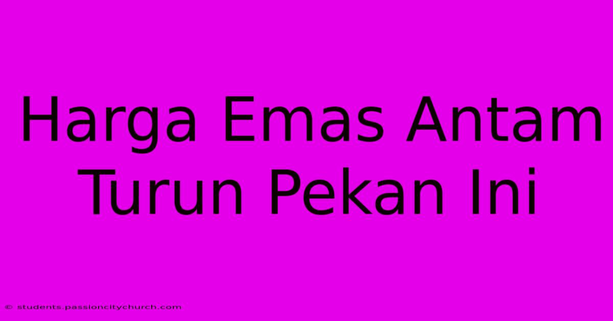 Harga Emas Antam Turun Pekan Ini