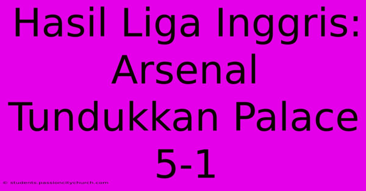 Hasil Liga Inggris: Arsenal Tundukkan Palace 5-1