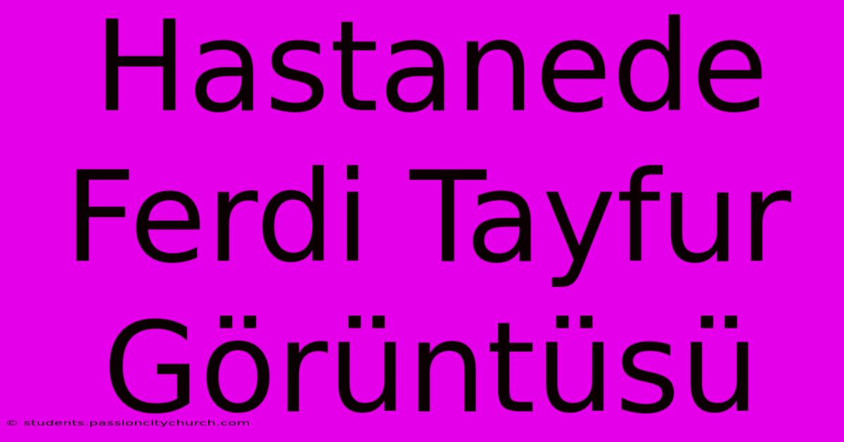 Hastanede Ferdi Tayfur Görüntüsü