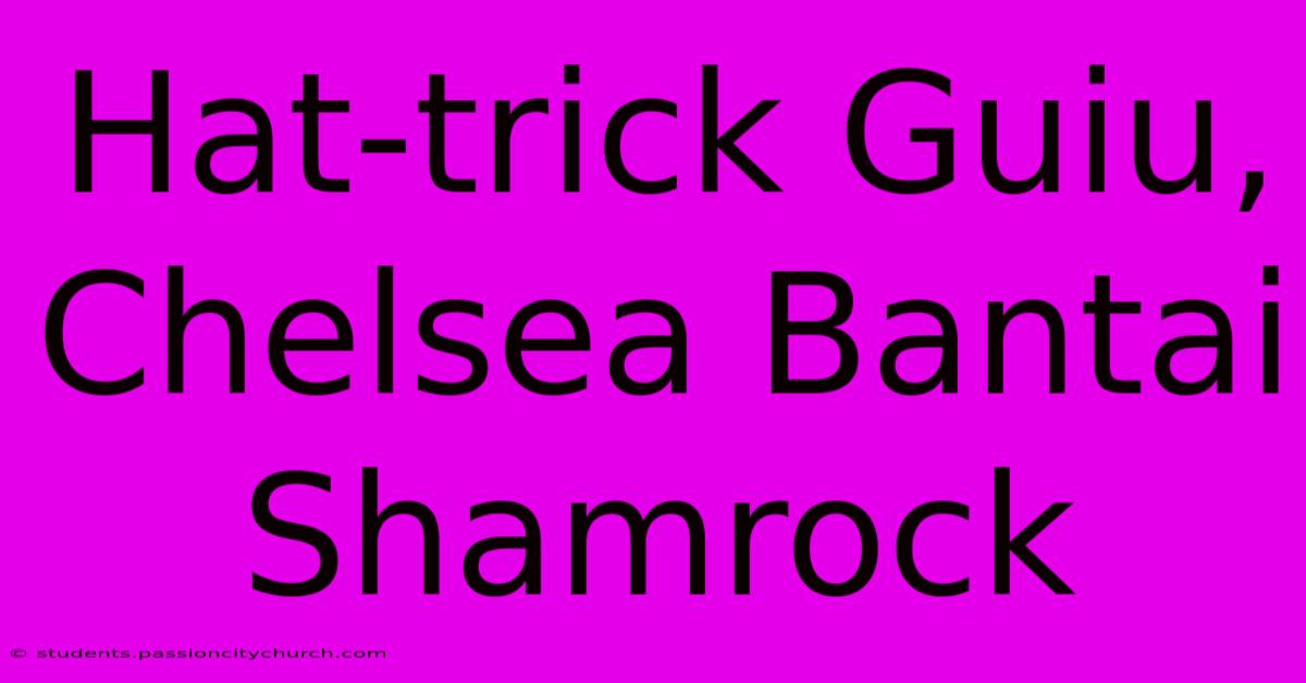 Hat-trick Guiu, Chelsea Bantai Shamrock