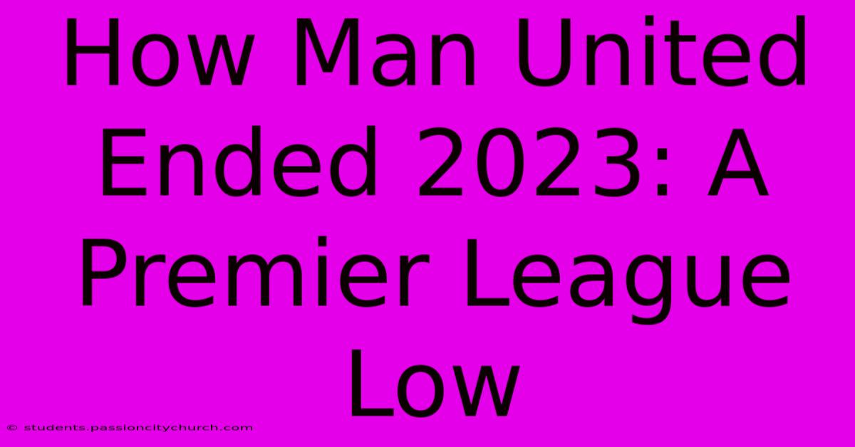 How Man United Ended 2023: A Premier League Low