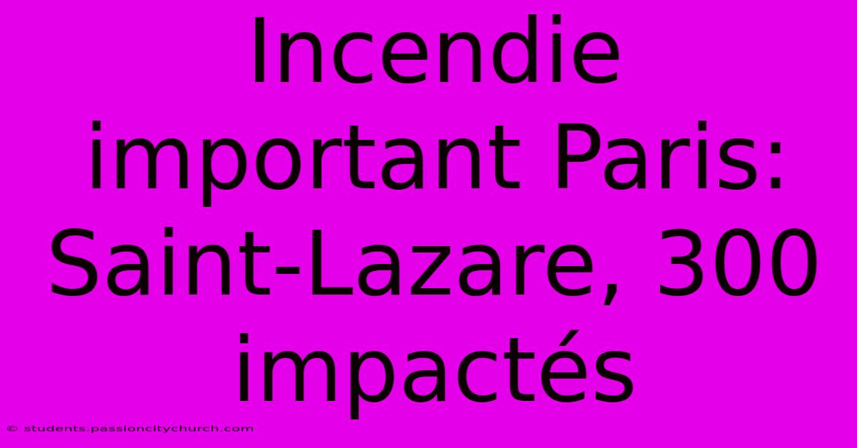 Incendie Important Paris: Saint-Lazare, 300 Impactés