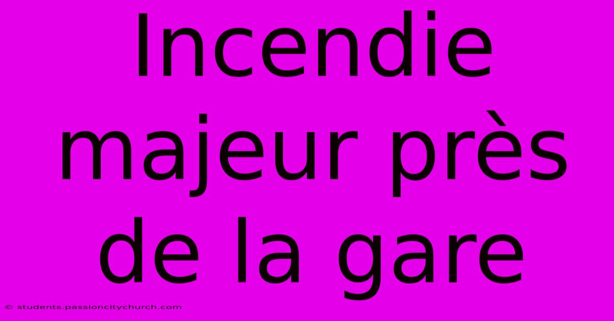 Incendie Majeur Près De La Gare