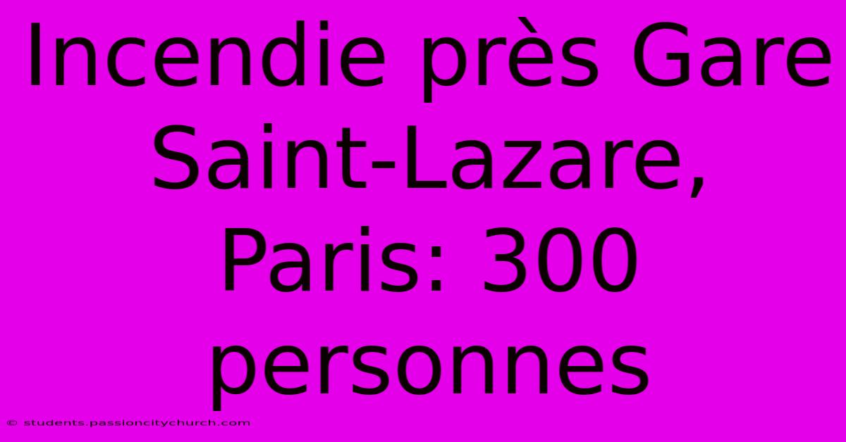 Incendie Près Gare Saint-Lazare, Paris: 300 Personnes