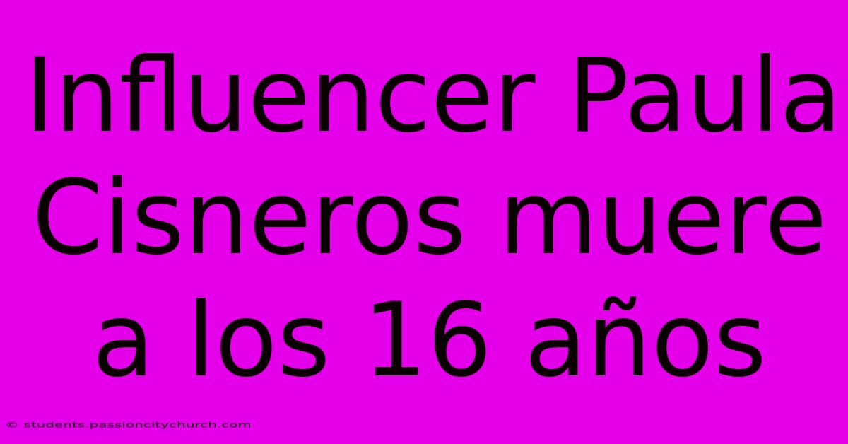 Influencer Paula Cisneros Muere A Los 16 Años