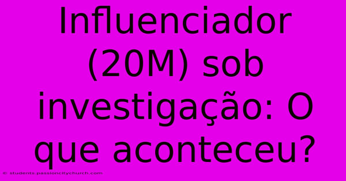 Influenciador (20M) Sob Investigação: O Que Aconteceu?