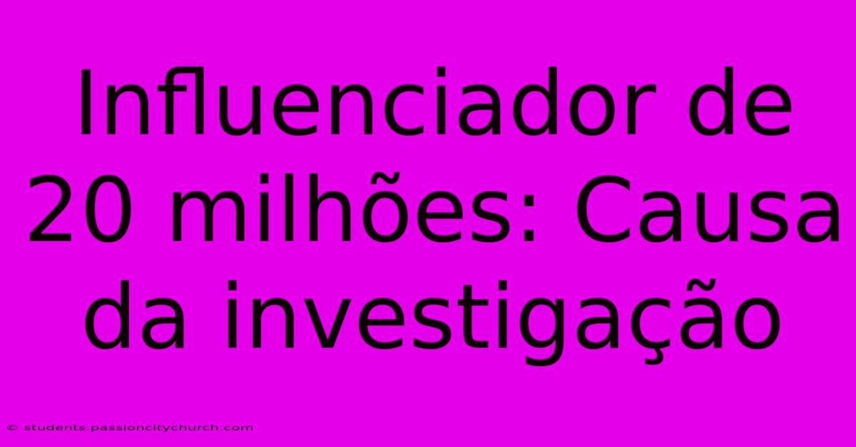 Influenciador De 20 Milhões: Causa Da Investigação